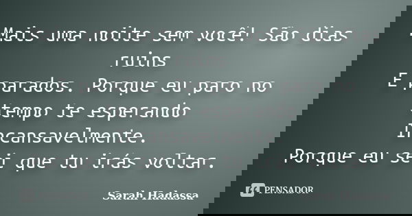 Mais uma noite sem você! São dias ruins E parados. Porque eu paro no tempo te esperando Incansavelmente. Porque eu sei que tu irás voltar.... Frase de Sarah Hadassa.