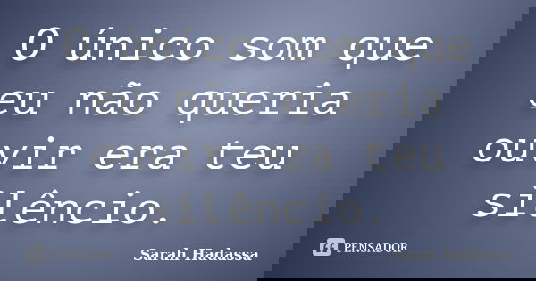 O único som que eu não queria ouvir era teu silêncio.... Frase de Sarah Hadassa.