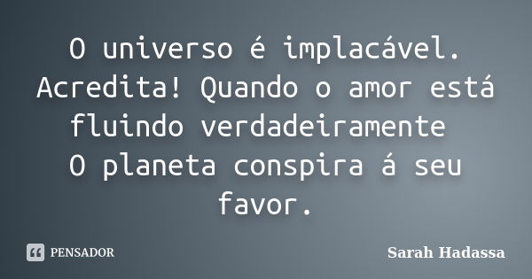 O universo é implacável. Acredita! Quando o amor está fluindo verdadeiramente O planeta conspira á seu favor.... Frase de Sarah Hadassa.