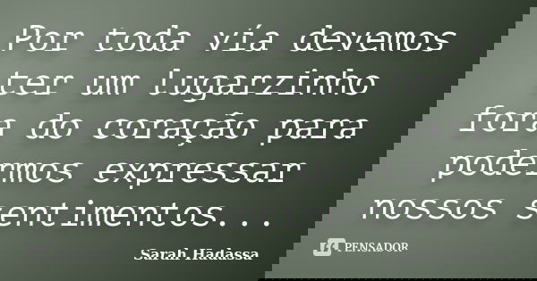 Por toda vía devemos ter um lugarzinho fora do coração para podermos expressar nossos sentimentos...... Frase de Sarah Hadassa.