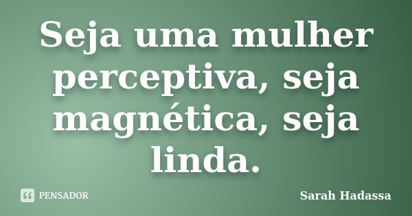 Seja uma mulher perceptiva, seja magnética, seja linda.... Frase de Sarah Hadassa.