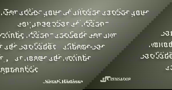 Tem dias que à única coisa que eu preciso é ficar sozinha,ficar calada em um mundo de solidão. Chama-se solidão , o nome de minha companhia.... Frase de Sarah Hadassa.
