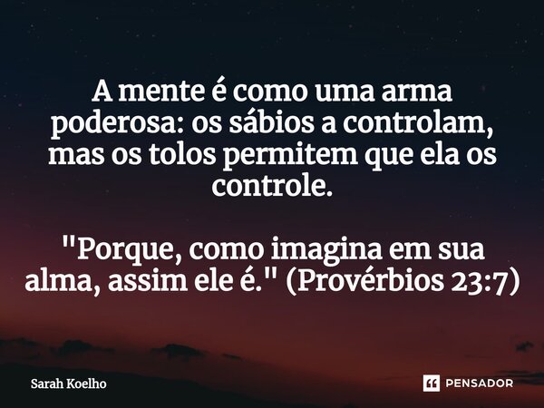 ⁠A mente é como uma arma poderosa: os sábios a controlam, mas os tolos permitem que ela os controle. "Porque, como imagina em sua alma, assim ele é." ... Frase de Sarah Koelho.
