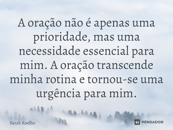 ⁠⁠A oração não é apenas uma prioridade, mas uma necessidade essencial para mim. A oração transcende minha rotina e tornou-se uma urgência para mim.... Frase de Sarah Koelho.