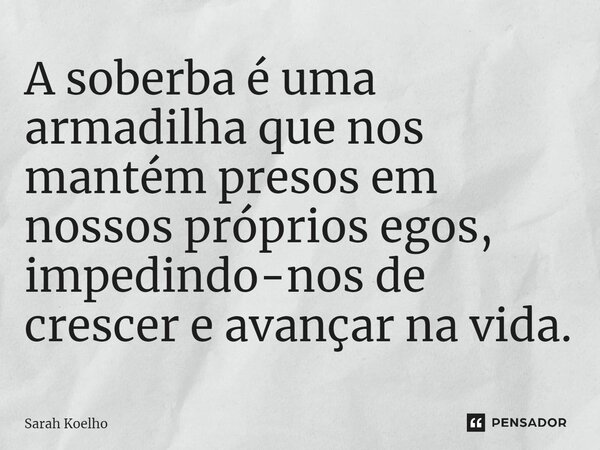 ⁠A soberba é uma armadilha que nos mantém presos em nossos próprios egos, impedindo-nos de crescer e avançar na vida.... Frase de Sarah Koelho.