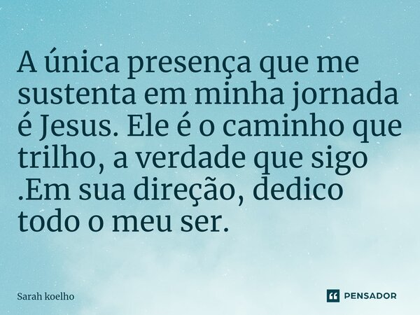 ⁠A única presença que me sustenta em minha jornada é Jesus. Ele é o caminho que trilho, a verdade que sigo .Em sua direção, dedico todo o meu ser.... Frase de Sarah Koelho.
