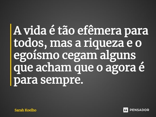 ⁠⁠A vida é tão efêmera para todos, mas a riqueza e o egoísmo cegam alguns que acham que o agora é para sempre.... Frase de Sarah Koelho.