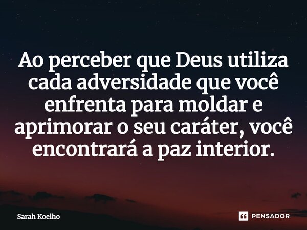 ⁠⁠Ao perceber que Deus utiliza cada adversidade que você enfrenta para moldar e aprimorar o seu caráter, você encontrará a paz interior.... Frase de Sarah Koelho.