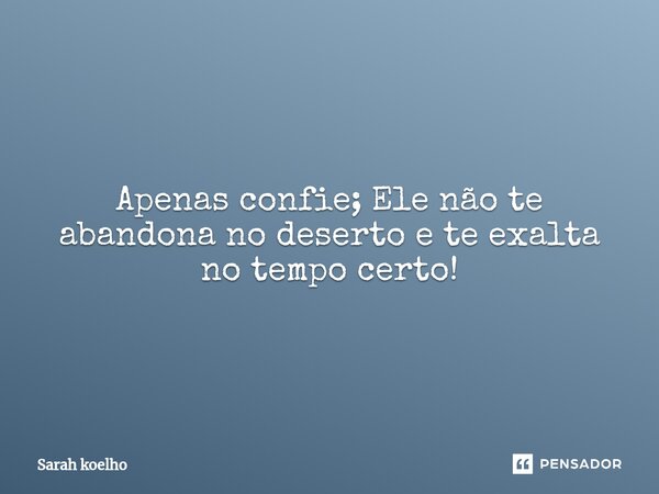 Apenas confie; Ele não te abandona no deserto e te exalta no tempo certo!... Frase de Sarah Koelho.