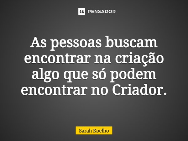 ⁠As pessoas buscam encontrar na criação algo que só podem encontrar no Criador.⁠... Frase de Sarah Koelho.