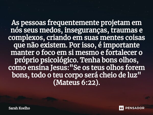 As pessoas frequentemente projetam em nós seus medos, inseguranças, traumas e complexos, criando em suas mentes coisas que não existem. Por isso, é importante m... Frase de Sarah Koelho.