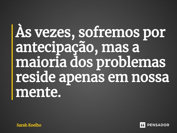 ⁠Às vezes, sofremos por antecipação, mas a maioria dos problemas reside apenas em nossa mente.... Frase de Sarah Koelho.