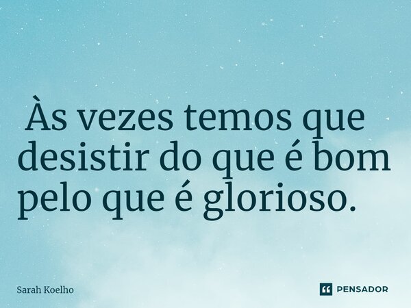 ⁠ Às vezes temos que desistir do que é bom pelo que é glorioso.... Frase de Sarah Koelho.