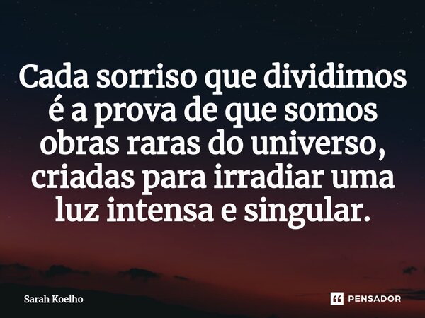 ⁠Cada sorriso que dividimos é a prova de que somos obras raras do universo, criadas para irradiar uma luz intensa e singular.... Frase de Sarah Koelho.