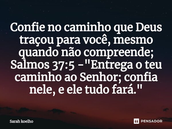 ⁠Confie no caminho que Deus traçou para você, mesmo quando não compreende; Salmos 37:5 - "Entrega o teu caminho ao Senhor; confia nele, e ele tudo fará.&qu... Frase de Sarah Koelho.