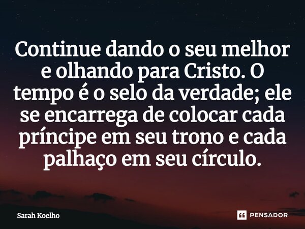 ⁠Continue dando o seu melhor e olhando para Cristo. O tempo é o selo da verdade; ele se encarrega de colocar cada príncipe em seu trono e cada palhaço em seu cí... Frase de Sarah Koelho.