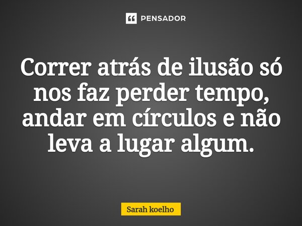 ⁠⁠Correr atrás de ilusão só nos faz perder tempo, andar em círculos e não leva a lugar algum.... Frase de Sarah Koelho.