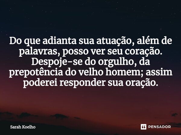 Do que adianta sua atuação, além de palavras, posso ver seu coração. Despoje-se do orgulho, da prepotência do velho homem; assim poderei responder sua oração.... Frase de Sarah Koelho.