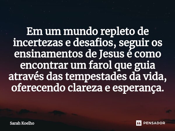 ⁠Em um mundo repleto de incertezas e desafios, seguir os ensinamentos de Jesus é como encontrar um farol que guia através das tempestades da vida, oferecendo cl... Frase de Sarah Koelho.