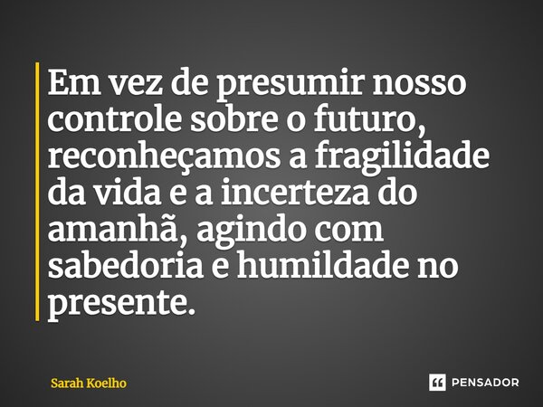 ⁠⁠Em vez de presumir nosso controle sobre o futuro, reconheçamos a fragilidade da vida e a incerteza do amanhã, agindo com sabedoria e humildade no presente.... Frase de Sarah Koelho.