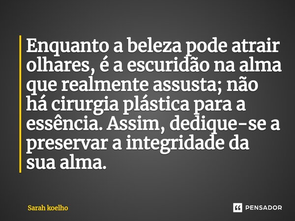 ⁠Enquanto a beleza pode atrair olhares, é a escuridão na alma que realmente assusta; não há cirurgia plástica para a essência. Assim, dedique-se a preservar a i... Frase de Sarah Koelho.