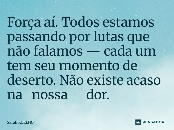 ⁠⁠Força aí. Todos estamos passando por lutas que não falamos — cada um tem seu momento de deserto. Não existe acaso na nossa dor.... Frase de Sarah Koelho.