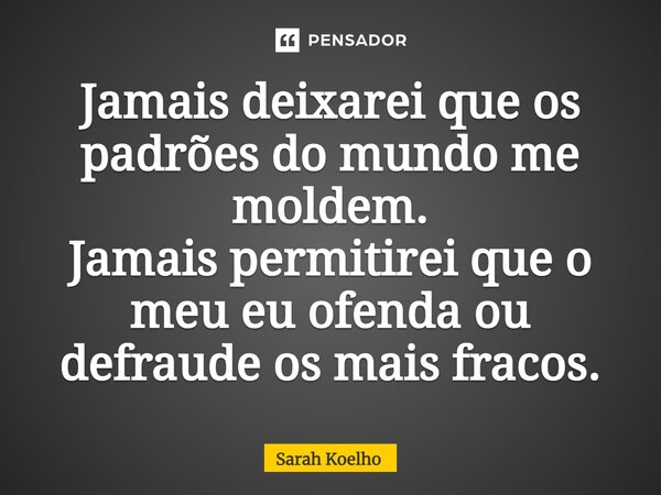 ⁠⁠⁠Jamais deixarei que os padrões do mundo me moldem. Jamais permitirei que o meu eu ofenda ou defraude os mais fracos.... Frase de Sarah Koelho.