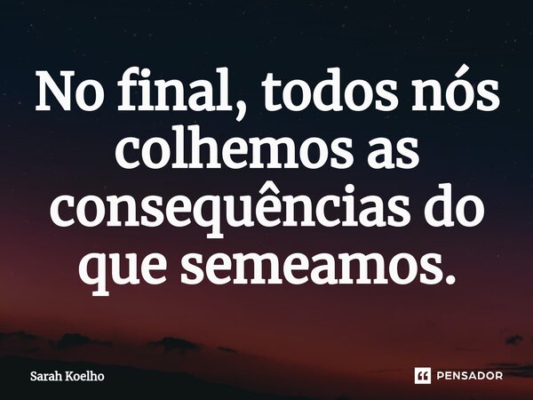 No final, todos nós colhemos as consequências do que semeamos.... Frase de Sarah Koelho.