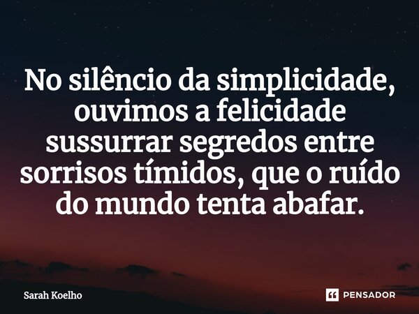⁠No silêncio da simplicidade, ouvimos a felicidade sussurrar segredos entre sorrisos tímidos, que o ruído do mundo tenta abafar.... Frase de Sarah Koelho.