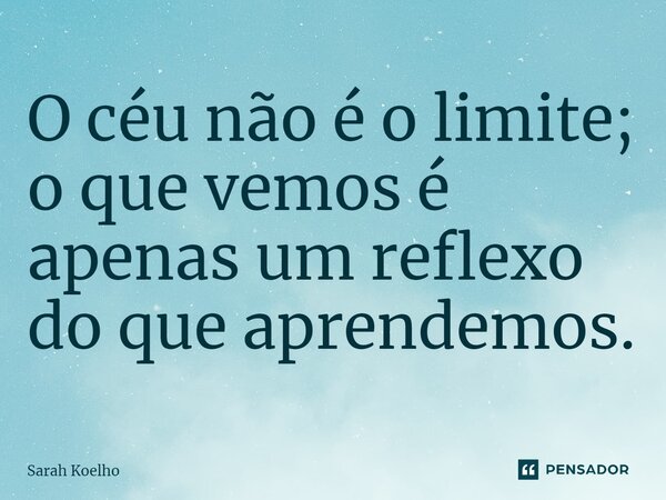 ⁠⁠O céu não é o limite; o que vemos é apenas um reflexo do que aprendemos.... Frase de Sarah Koelho.