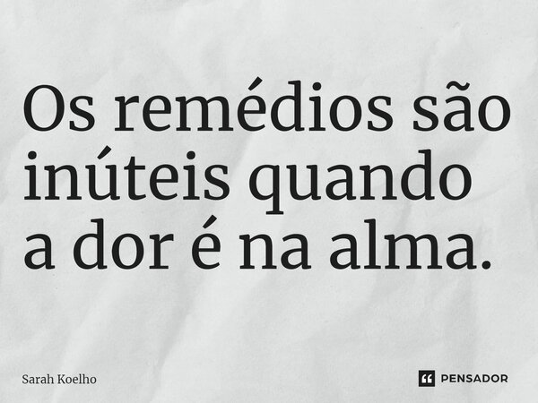 ⁠⁠Os remédios são inúteis quando a dor é na alma.... Frase de Sarah Koelho.