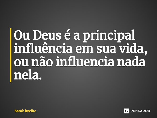 Ou Deus é a principal influência em sua vida, ou não influencia nada nela.... Frase de Sarah Koelho.