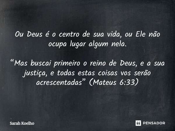 ⁠Ou Deus é o centro de sua vida, ou Ele não ocupa lugar algum nela. “Mas buscai primeiro o reino de Deus, e a sua justiça, e todas estas coisas vos serão acresc... Frase de Sarah Koelho.