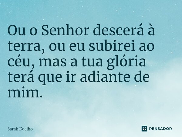 ⁠Ou o Senhor descerá à terra, ou eu subirei ao céu, mas a tua glória terá que ir adiante de mim.... Frase de Sarah Koelho.