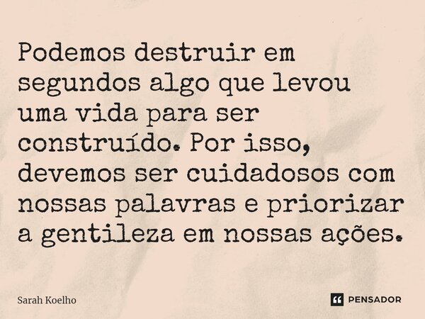 ⁠⁠Podemos destruir em segundos algo que levou uma vida para ser construído. Por isso, devemos ser cuidadosos com nossas palavras e priorizar a gentileza em noss... Frase de Sarah Koelho.