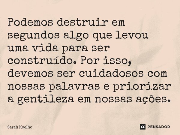 ⁠⁠Podemos destruir em segundos algo que levou uma vida para ser construído. Por isso, devemos ser cuidadosos com nossas palavras e priorizar a gentileza em noss... Frase de Sarah Koelho.