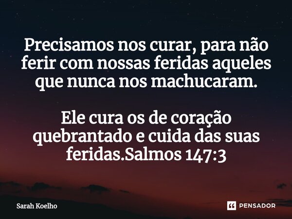 ⁠Precisamos nos curar, para não ferir com nossas feridas aqueles que nunca nos machucaram. Ele cura os de coração quebrantado e cuida das suas feridas.Salmos 14... Frase de Sarah Koelho.