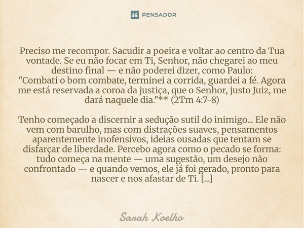 Preciso me recompor. Sacudir a poeira e voltar ao centro da Tua vontade. Se eu não focar em Ti, Senhor, não chegarei ao meu destino final — e não poderei dizer,... Frase de Sarah Koelho.