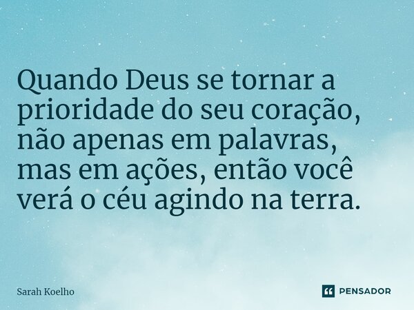 ⁠Quando Deus se tornar a prioridade do seu coração, não apenas em palavras, mas em ações, então você verá o céu agindo na terra.... Frase de Sarah Koelho.