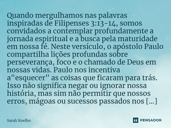 ⁠⁠Quando mergulhamos nas palavras inspiradas de Filipenses 3:13-14, somos convidados a contemplar profundamente a jornada espiritual e a busca pela maturidade e... Frase de Sarah Koelho.