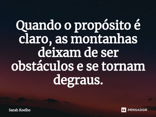 ⁠Quando o propósito é claro, as montanhas deixam de ser obstáculos e se tornam degraus.... Frase de Sarah Koelho.