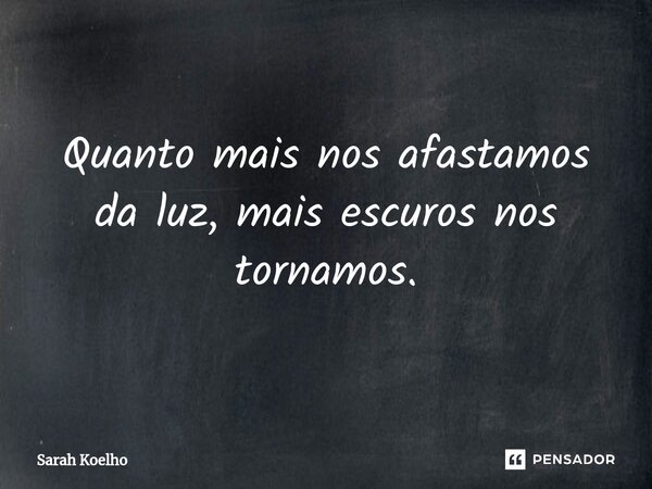 ⁠Quanto mais nos afastamos da luz, mais escuros nos tornamos.... Frase de Sarah Koelho.