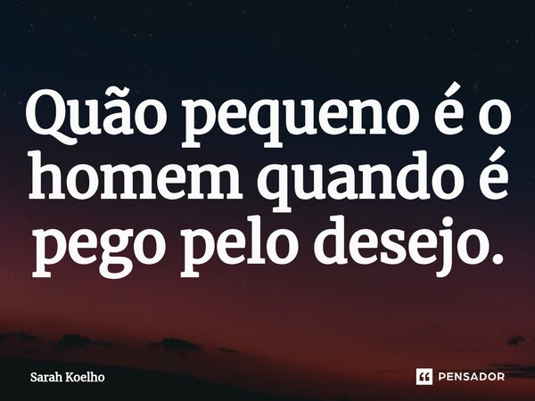 ⁠Quão pequeno é o homem quando é pego pelo desejo.... Frase de Sarah Koelho.