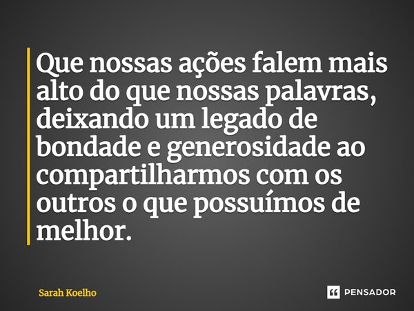 ⁠⁠Que nossas ações falem mais alto do que nossas palavras, deixando um legado de bondade e generosidade ao compartilharmos com os outros o que possuímos de melh... Frase de Sarah Koelho.