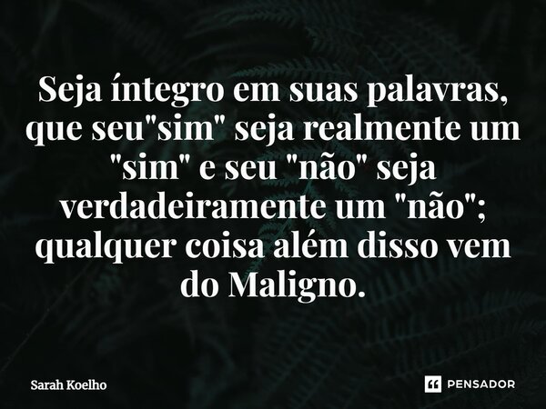 ⁠Seja íntegro em suas palavras, que seu "sim" seja realmente um "sim" e seu "não" seja verdadeiramente um "não"; qualque... Frase de Sarah Koelho.