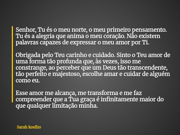 Senhor, Tu és o meu norte, o meu primeiro pensamento. Tu és a alegria que anima o meu coração. Não existem palavras capazes de expressar o meu amor por Ti. Obri... Frase de Sarah koelho.