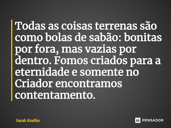 ⁠⁠Todas as coisas terrenas são como bolas de sabão: bonitas por fora, mas vazias por dentro. Fomos criados para a eternidade e somente no Criador encontramos co... Frase de Sarah Koelho.