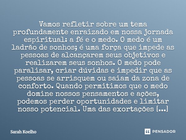 ⁠⁠Vamos refletir sobre um tema profundamente enraizado em nossa jornada espiritual: a fé e o medo. O medo é um ladrão de sonhos; é uma força que impede as pesso... Frase de Sarah Koelho.