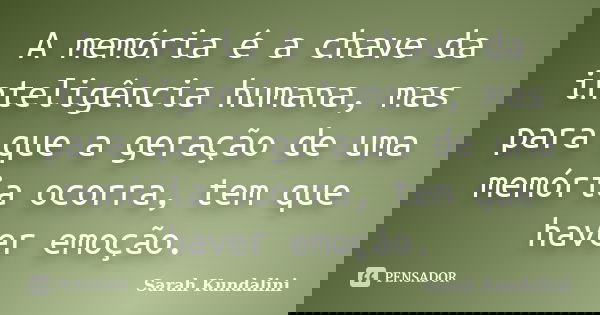 A memória é a chave da inteligência humana, mas para que a geração de uma memória ocorra, tem que haver emoção.... Frase de Sarah Kundalini.