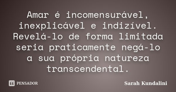 Amar é incomensurável, inexplicável e indizível. Revelá-lo de forma limitada seria praticamente negá-lo a sua própria natureza transcendental.... Frase de Sarah Kundalini.